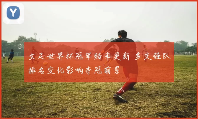女足世界杯冠军赔率更新 多支强队排名变化影响夺冠前景