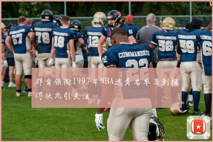邓肯领衔1997年NBA选秀名单马刺摘得状元引关注