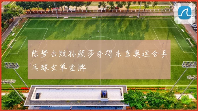 陈梦击败孙颖莎夺得东京奥运会乒乓球女单金牌