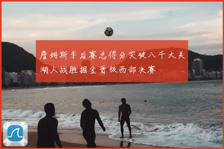 詹姆斯季后赛总得分突破八千大关湖人战胜掘金晋级西部决赛