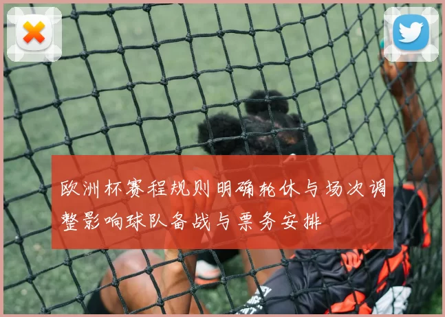 欧洲杯赛程规则明确轮休与场次调整影响球队备战与票务安排