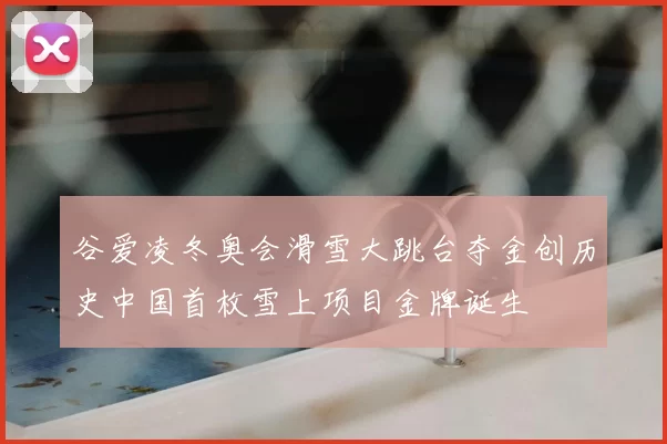 谷爱凌冬奥会滑雪大跳台夺金创历史中国首枚雪上项目金牌诞生