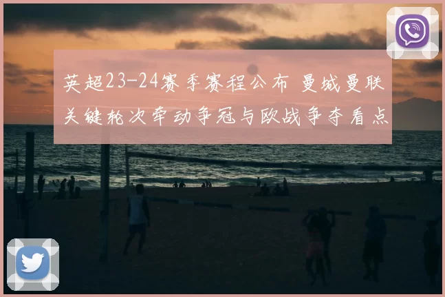 英超23-24赛季赛程公布 曼城曼联关键轮次牵动争冠与欧战争夺看点