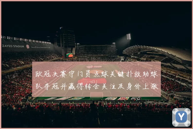 欧冠决赛守门员点球关键扑救助球队夺冠并赢得转会关注及身价上涨