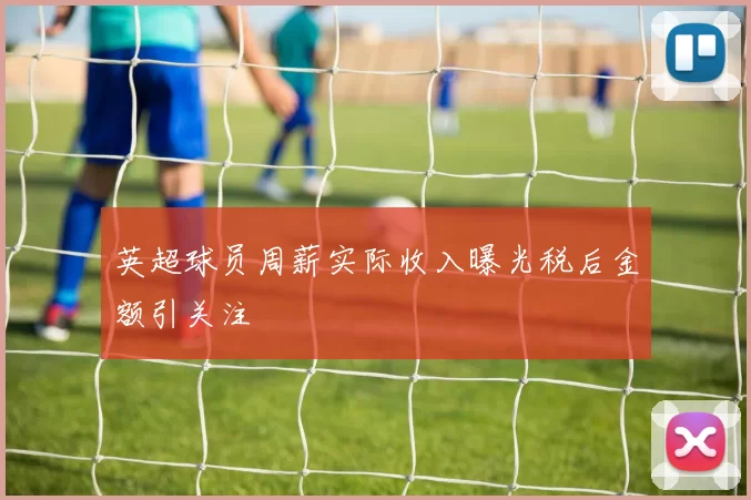 英超球员周薪实际收入曝光税后金额引关注