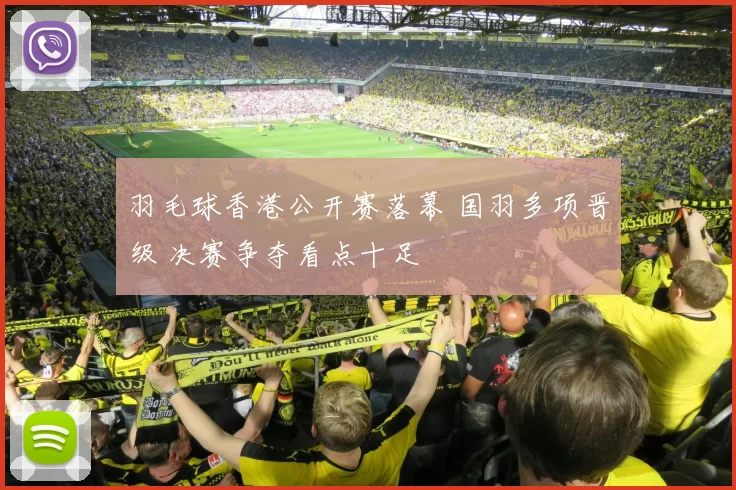 羽毛球香港公开赛落幕 国羽多项晋级 决赛争夺看点十足