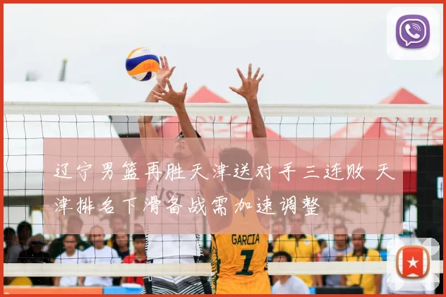 辽宁男篮再胜天津送对手三连败 天津排名下滑备战需加速调整