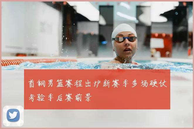 首钢男篮赛程出炉新赛季多场硬仗考验季后赛前景