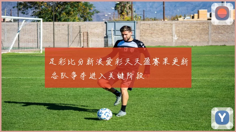 足彩比分新浪爱彩天天盈赛果更新 各队争夺进入关键阶段