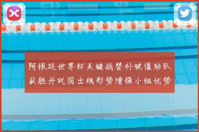 阿根廷世界杯关键战替补破僵助队获胜并巩固出线形势增强小组优势