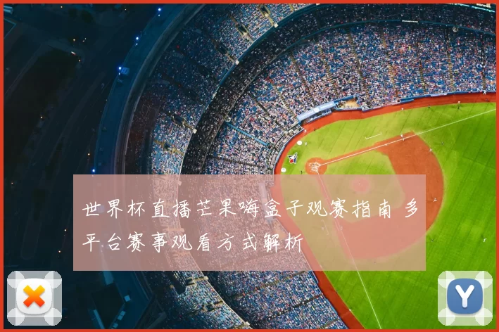 世界杯直播芒果嗨盒子观赛指南 多平台赛事观看方式解析