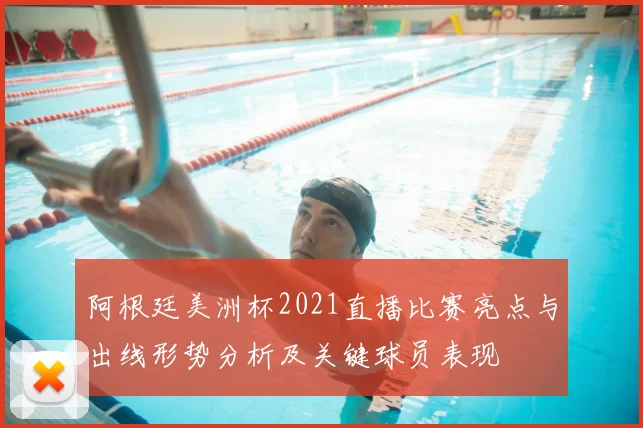 阿根廷美洲杯2021直播比赛亮点与出线形势分析及关键球员表现