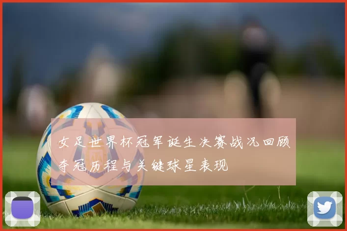 女足世界杯冠军诞生决赛战况回顾夺冠历程与关键球星表现