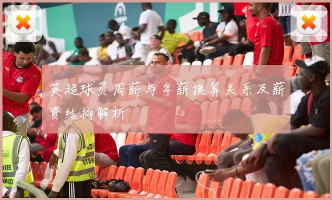英超球员周薪与年薪换算关系及薪资结构解析