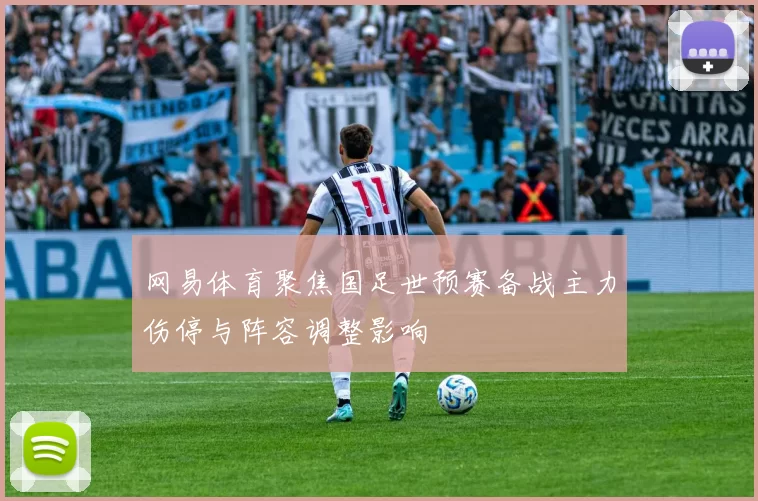 网易体育聚焦国足世预赛备战主力伤停与阵容调整影响