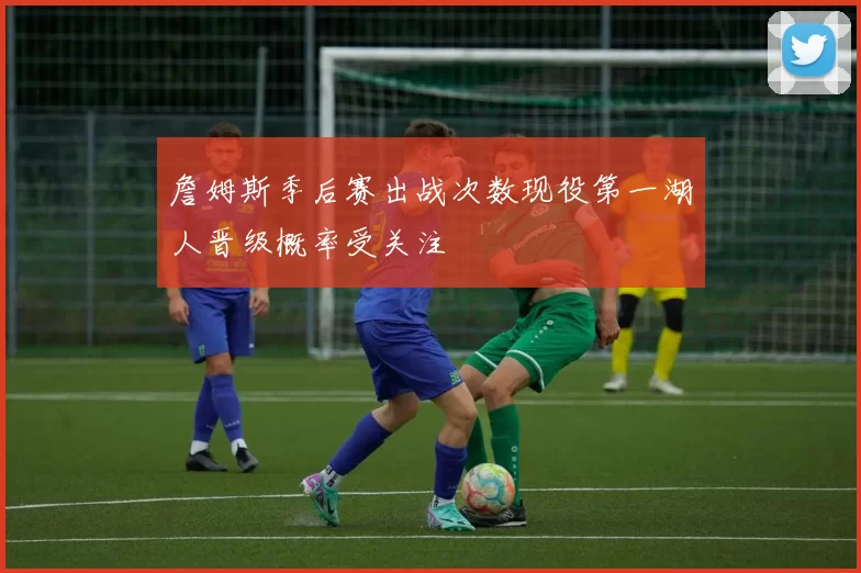 詹姆斯季后赛出战次数现役第一湖人晋级概率受关注