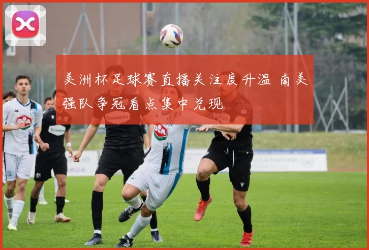 美洲杯足球赛直播关注度升温 南美强队争冠看点集中兑现