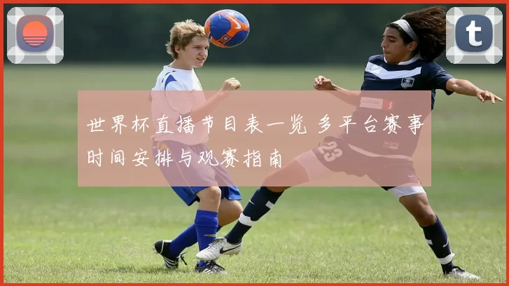 世界杯直播节目表一览 多平台赛事时间安排与观赛指南