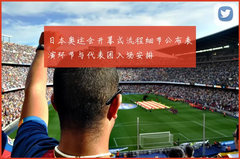 日本奥运会开幕式流程细节公布表演环节与代表团入场安排