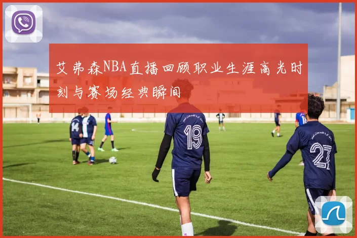 艾弗森NBA直播回顾职业生涯高光时刻与赛场经典瞬间