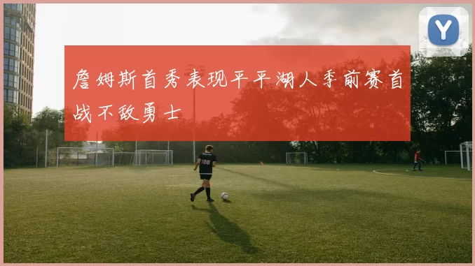 詹姆斯首秀表现平平湖人季前赛首战不敌勇士