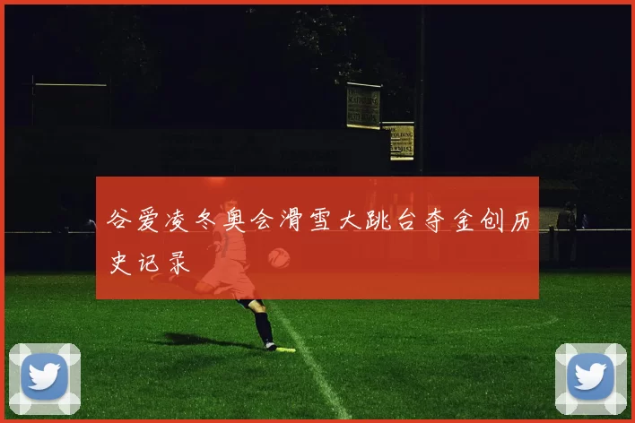 谷爱凌冬奥会滑雪大跳台夺金创历史记录