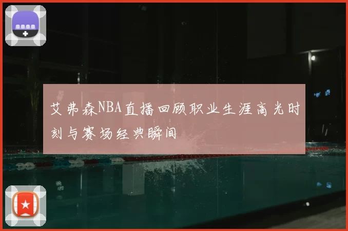 艾弗森NBA直播回顾职业生涯高光时刻与赛场经典瞬间