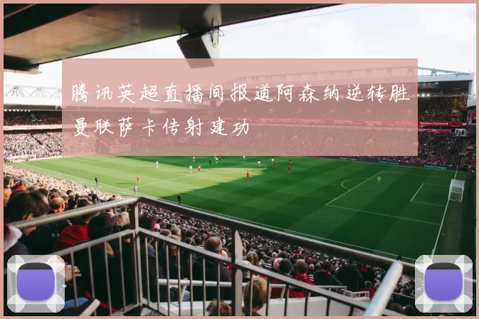 腾讯英超直播间报道阿森纳逆转胜曼联萨卡传射建功