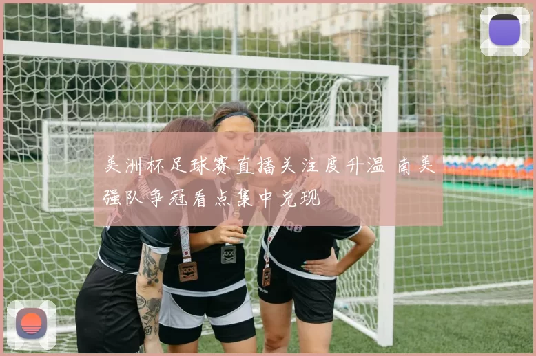 美洲杯足球赛直播关注度升温 南美强队争冠看点集中兑现