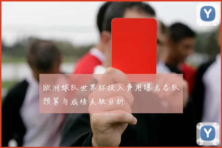 欧洲球队世界杯投入费用曝光各队预算与成绩关联分析