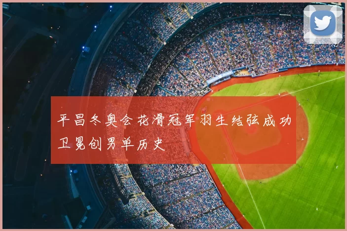 平昌冬奥会花滑冠军羽生结弦成功卫冕创男单历史