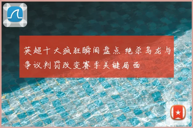 英超十大疯狂瞬间盘点 绝杀乌龙与争议判罚改变赛季关键局面