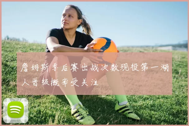 詹姆斯季后赛出战次数现役第一湖人晋级概率受关注