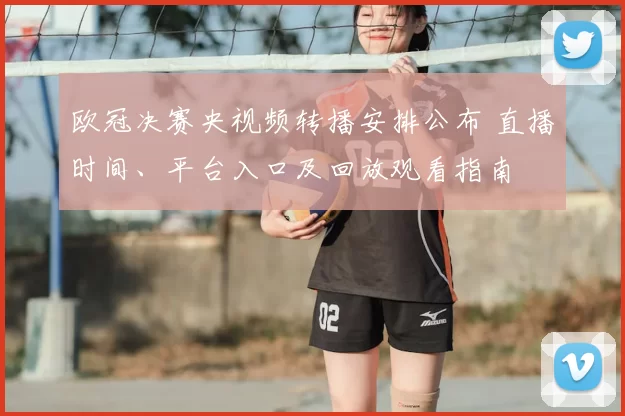 欧冠决赛央视频转播安排公布 直播时间、平台入口及回放观看指南