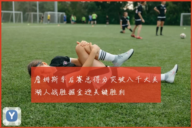 詹姆斯季后赛总得分突破八千大关湖人战胜掘金迎关键胜利