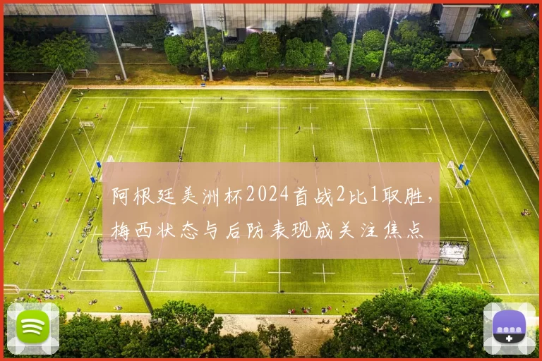 阿根廷美洲杯2024首战2比1取胜，梅西状态与后防表现成关注焦点