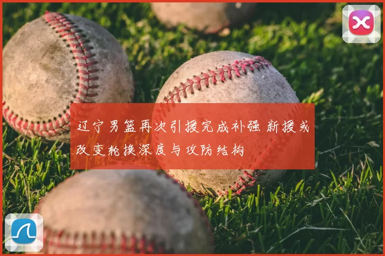 辽宁男篮再次引援完成补强 新援或改变轮换深度与攻防结构