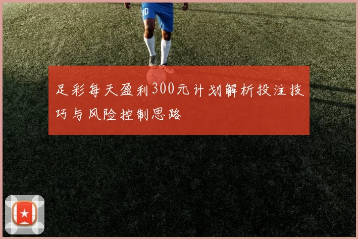 足彩每天盈利300元计划解析投注技巧与风险控制思路