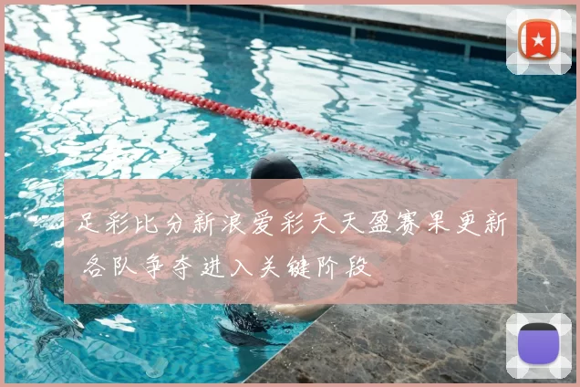 足彩比分新浪爱彩天天盈赛果更新 各队争夺进入关键阶段