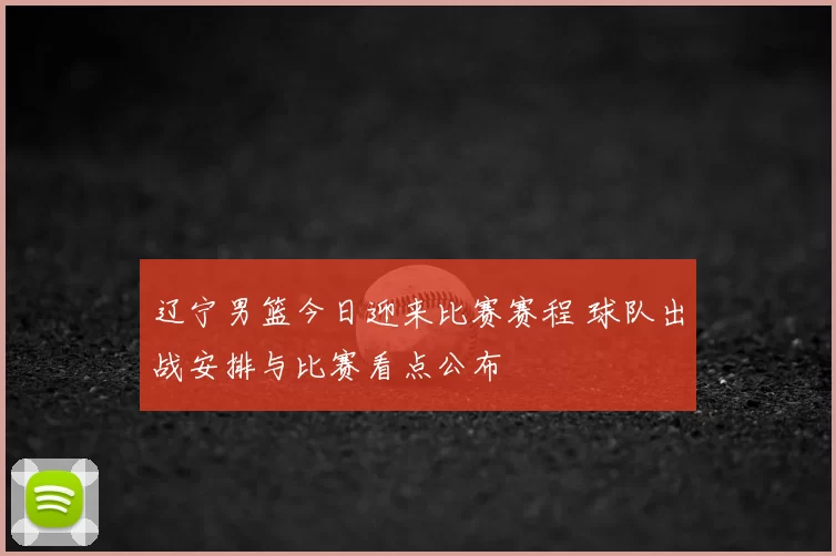 辽宁男篮今日迎来比赛赛程 球队出战安排与比赛看点公布