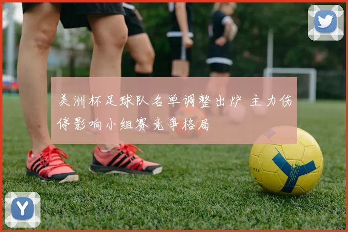 美洲杯足球队名单调整出炉 主力伤停影响小组赛竞争格局