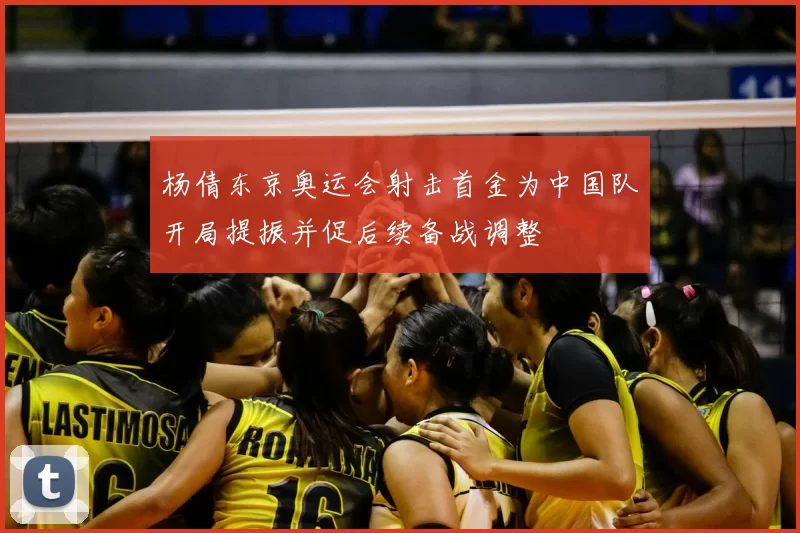 杨倩东京奥运会射击首金为中国队开局提振并促后续备战调整