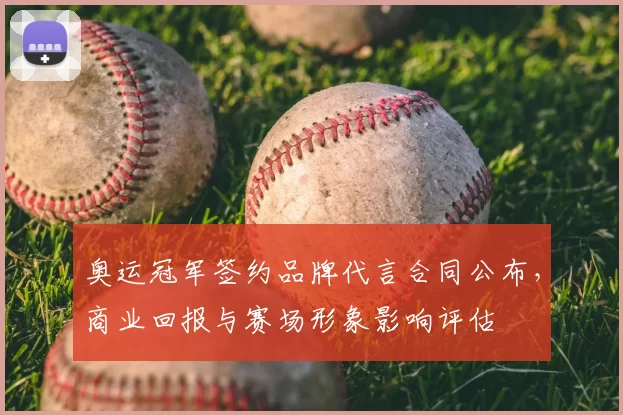 奥运冠军签约品牌代言合同公布，商业回报与赛场形象影响评估