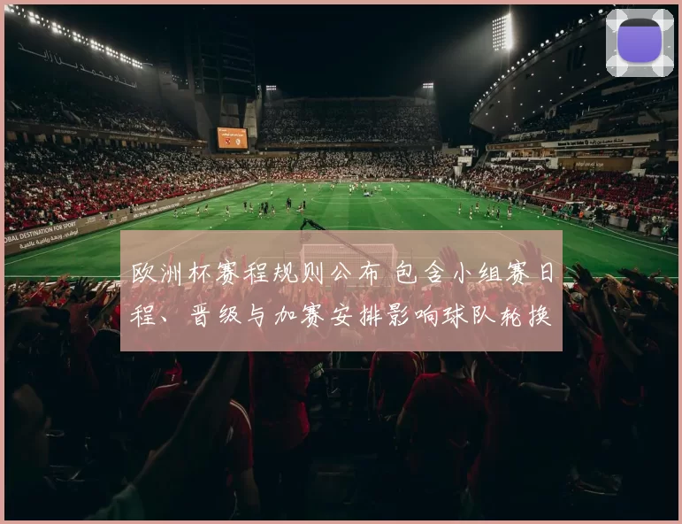 欧洲杯赛程规则公布 包含小组赛日程、晋级与加赛安排影响球队轮换