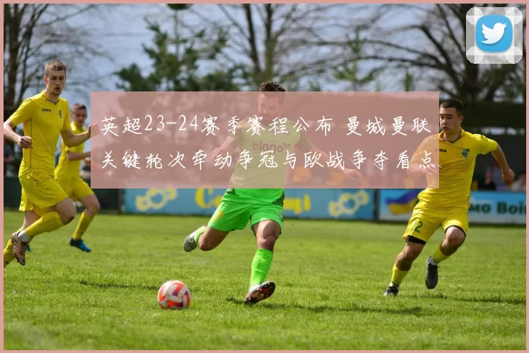 英超23-24赛季赛程公布 曼城曼联关键轮次牵动争冠与欧战争夺看点