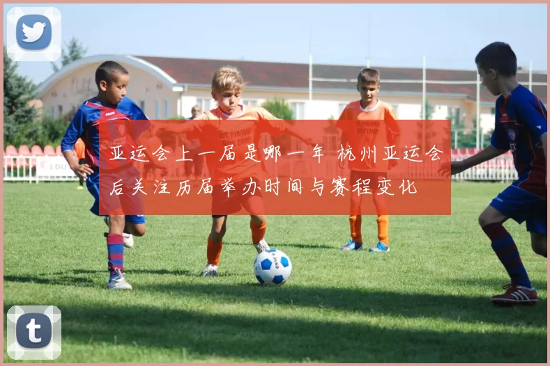 亚运会上一届是哪一年 杭州亚运会后关注历届举办时间与赛程变化