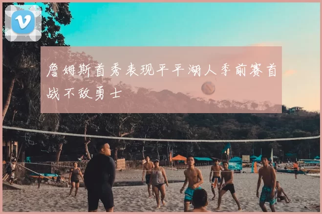 詹姆斯首秀表现平平湖人季前赛首战不敌勇士