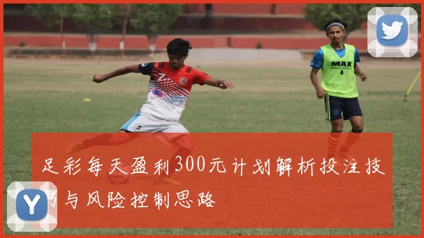足彩每天盈利300元计划解析投注技巧与风险控制思路