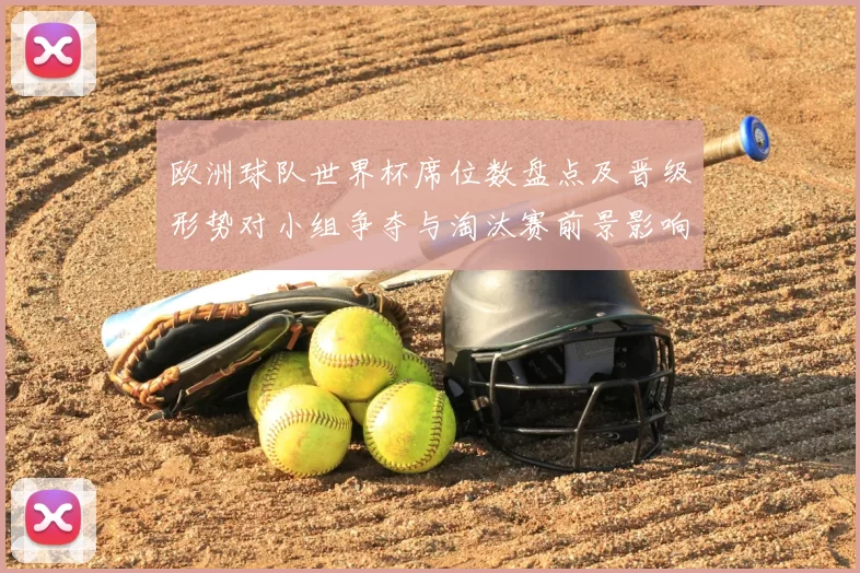 欧洲球队世界杯席位数盘点及晋级形势对小组争夺与淘汰赛前景影响