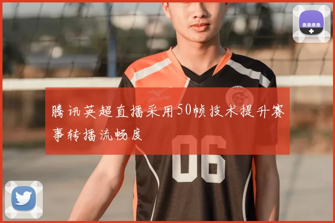 腾讯英超直播采用50帧技术提升赛事转播流畅度